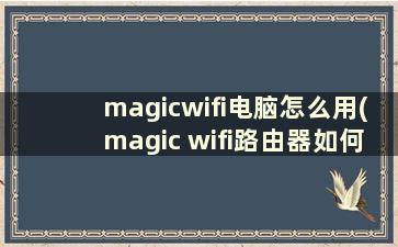 magicwifi电脑怎么用(magic wifi路由器如何设置)